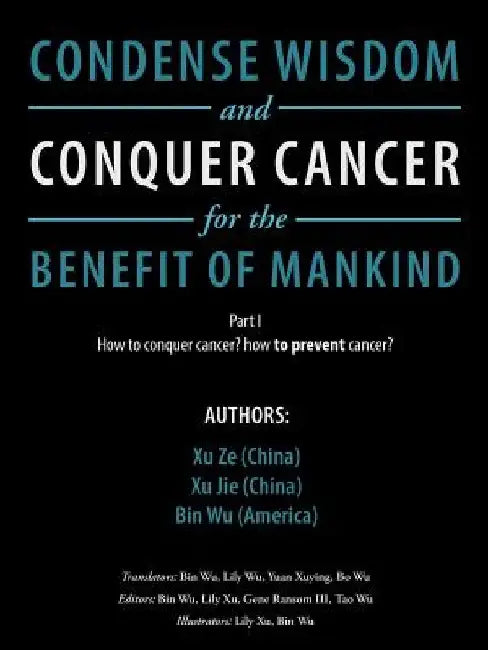 Condense Wisdom and Conquer Cancer for the Benefit of Mankind: How to Conquer Cancer? How To Prevent Cancer? by Xu Ze