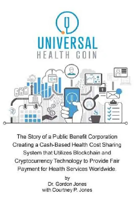 Universal Health Coin: The Story of a Public Benefit Corporation Creating a Cash-Based Health Cost Sharing System That Utilizes Blockchain Te by Gordon Jones