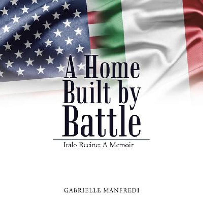 A Home Built by Battle: Italo Recine: A Memoir by Gabrielle Manfredi
