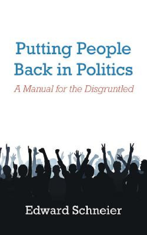 Putting People Back in Politics: A Manual for the Disgruntled by Edward Schneier