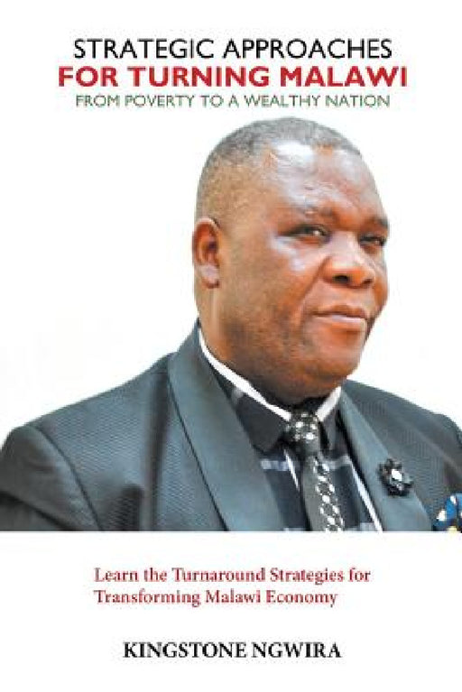 Strategic Approaches for Turning Malawi from Poverty to a Wealthy Nation: Learn the Turnaround Strategies for Transforming Malawi Economy by Kingstone Ngwira
