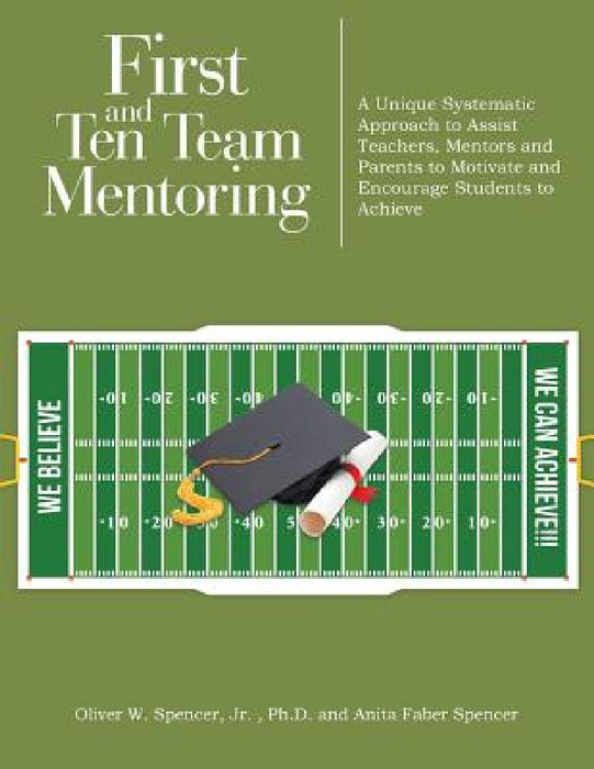 First and Ten Team Mentoring: A Unique Systematic Approach to Assist Teachers, Mentors and Parents to Motivate and Encourage Students to Achieve by Jr. Faber Spencer Oliver