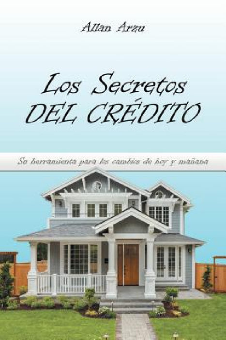 Los Secretos Del Crédito: Su Herramienta Para Los Cambios De Hoy Y Mañana by Allan Arzu