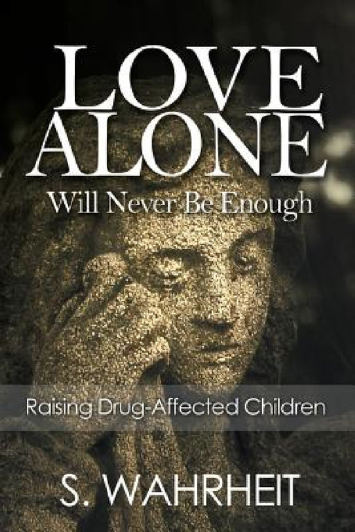 Love Alone Will Never Be Enough: Raising Drug-Affected Children by S. Wahrheit