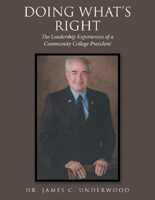 Doing What'S Right: The Leadership Experiences of a Community College President by James C. Underwood