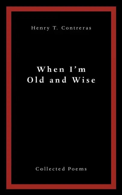 When I'M Old and Wise: Collected Poems by Henry T. Contreras