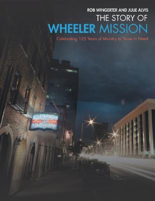 The Story of Wheeler Mission: Celebrating 125 Years of Ministry to Those in Need by Rob Wingerter, Julie Alvis