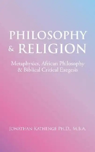 Philosophy & Religion: Metaphysics, African Philosophy & Biblical Critical Exegesis by Mba Jonathan Kathenge