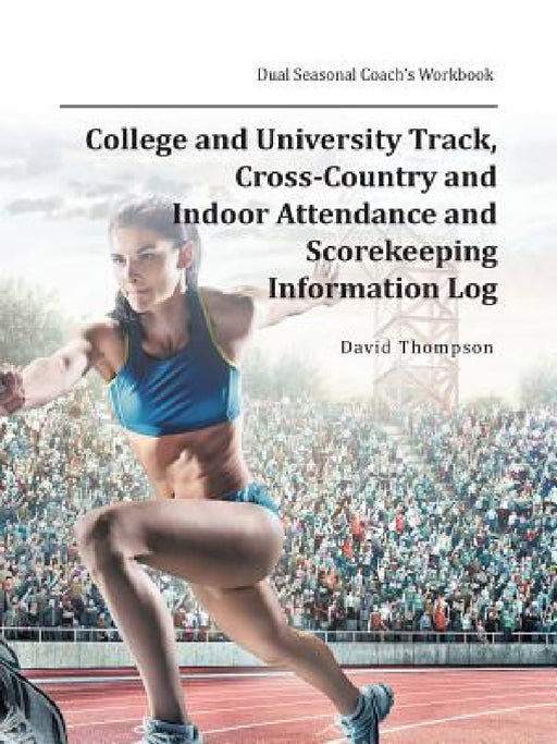 College and University Track, Cross-Country and Indoor Attendance and Scorekeeping Information Log: Dual Seasonal Coach's Workbook by David Thompson