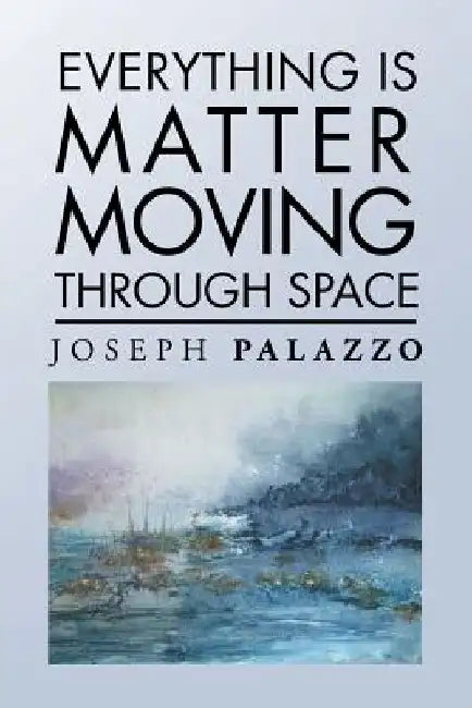 Everything Is Matter Moving Through Space by Joseph Palazzo