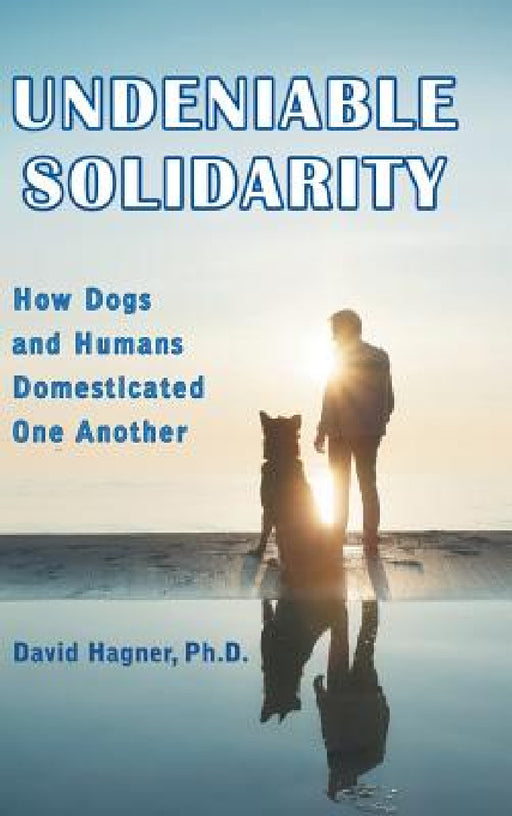 Undeniable Solidarity: How Dogs and Humans Domesticated One Another by David Hagner