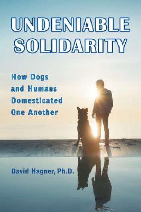 Undeniable Solidarity: How Dogs and Humans Domesticated One Another by David Hagner