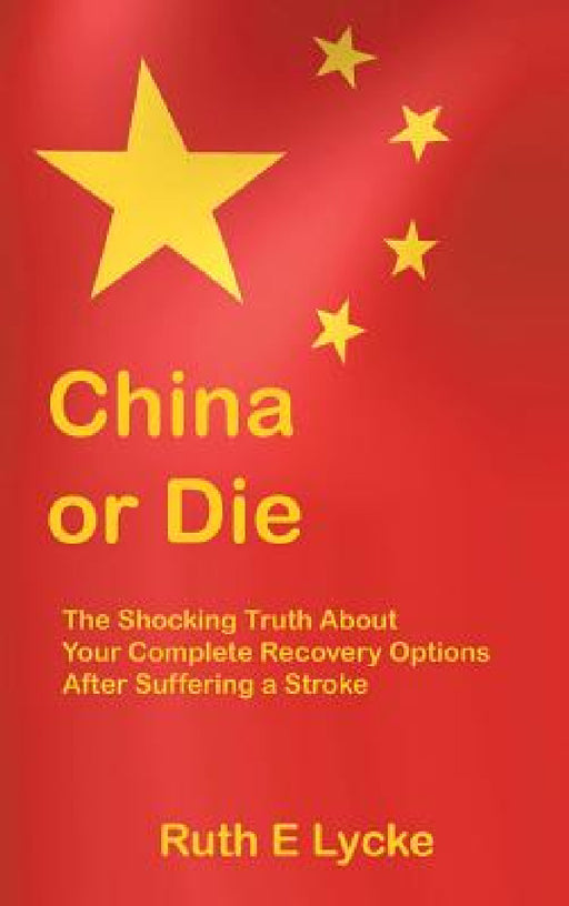 China or Die: The Shocking Truth About Your Complete Recovery Options After Suffering a Stroke by Ruth E. Lycke