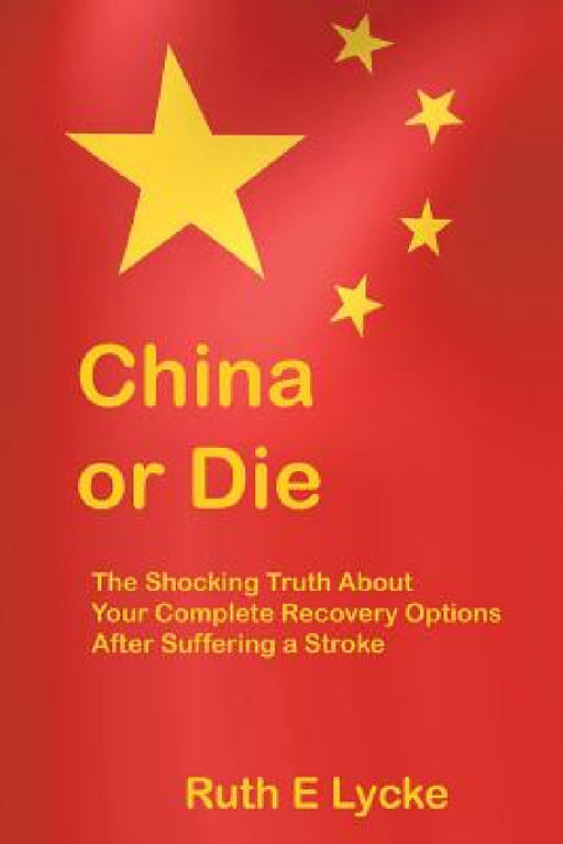 China or Die: The Shocking Truth About Your Complete Recovery Options After Suffering a Stroke by Ruth E. Lycke