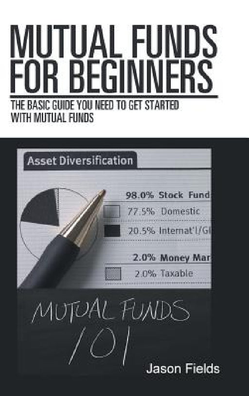 Mutual Funds for Beginners: The Basic Guide You Need to Get Started with Mutual Funds by Jason Fields