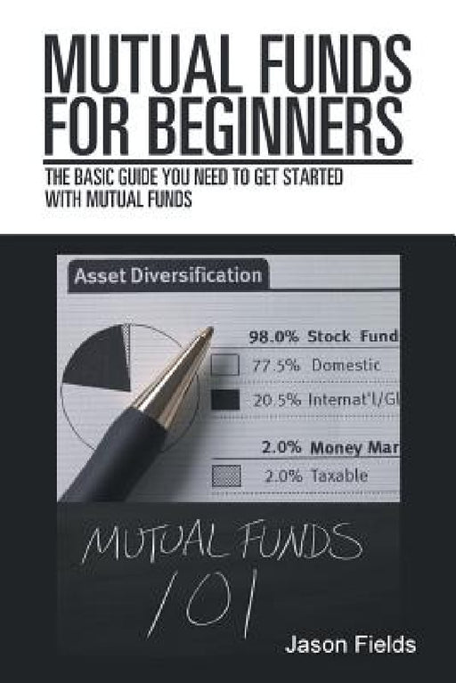 Mutual Funds for Beginners: The Basic Guide You Need to Get Started with Mutual Funds by Jason Fields