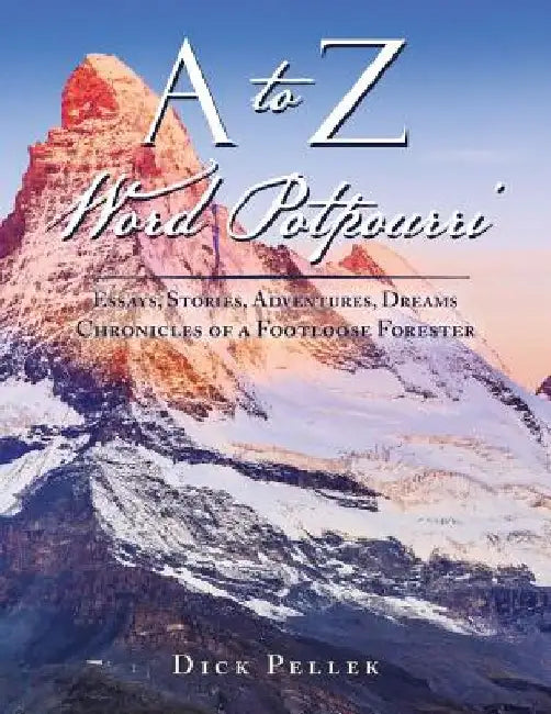 A to Z Word Potpourri: Essays, Stories, Adventures, Dreams Chronicles of a Footloose Forester by Dick Pellek