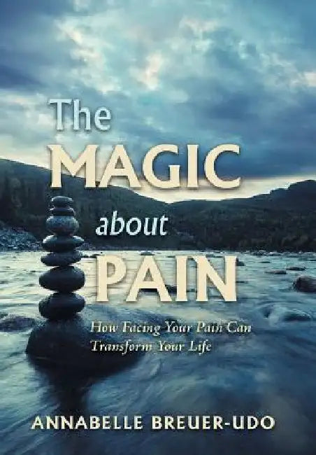The Magic About Pain: How Facing Your Pain Can Transform Your Life by Annabelle Breuer-Udo