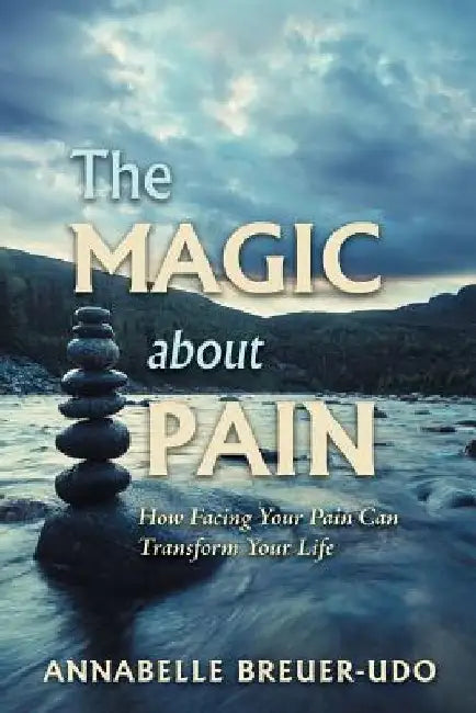 The Magic About Pain: How Facing Your Pain Can Transform Your Life by Annabelle Breuer-Udo