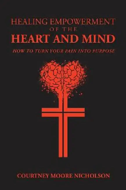 Healing Empowerment of the Heart and Mind: How to Turn Your Pain into Purpose by Courtney Moore Nicholson