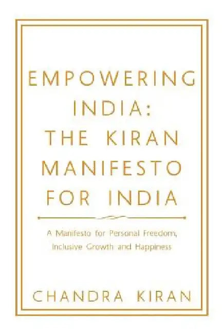 Empowering India: the Kiran Manifesto for India: A Manifesto for Personal Freedom, Inclusive Growth and Happiness by Chandra Kiran