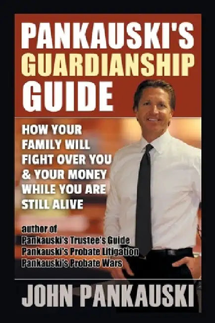 Pankauski's Guardianship Guide: How Your Family Will Fight over You & Your Money While You Are Still Alive by John Pankauski
