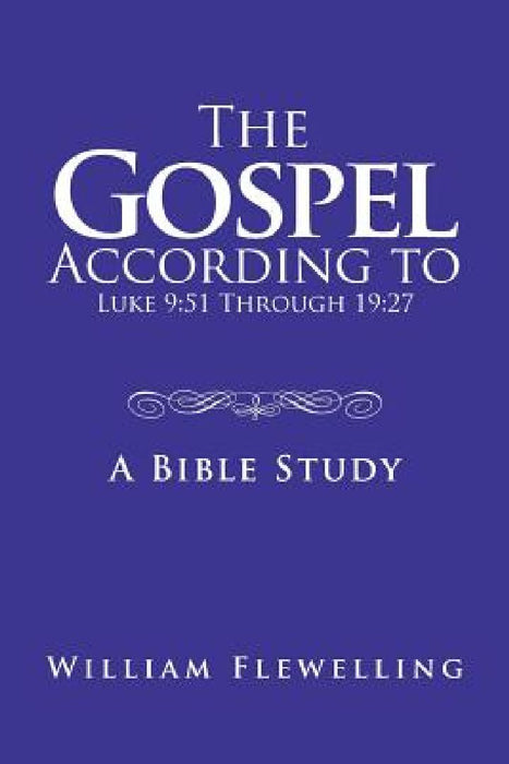 The Gospel According to Luke 9: 51 Through 19:27: A Bible Study by William Flewelling