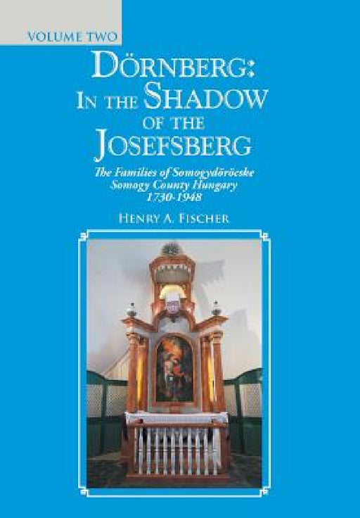 Dörnberg: in the Shadow of the Josefsberg: The Families of Somogydöröcske Somogy County Hungary 1730-1948 by Henry A. Fischer