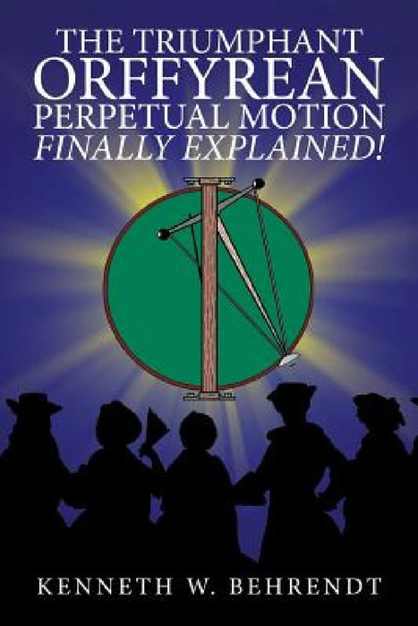 The Triumphant Orffyrean Perpetual Motion Finally Explained! by Kenneth W. Behrendt