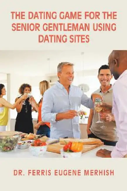 The Dating Game: For the Senior Gentleman Who Uses Dating Sites by Ferris Eugene Merhish