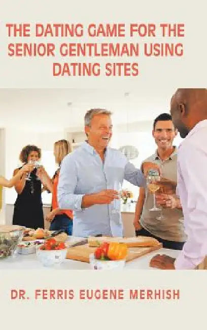 The Dating Game: For the Senior Gentleman Who Uses Dating Sites by Ferris Eugene Merhish