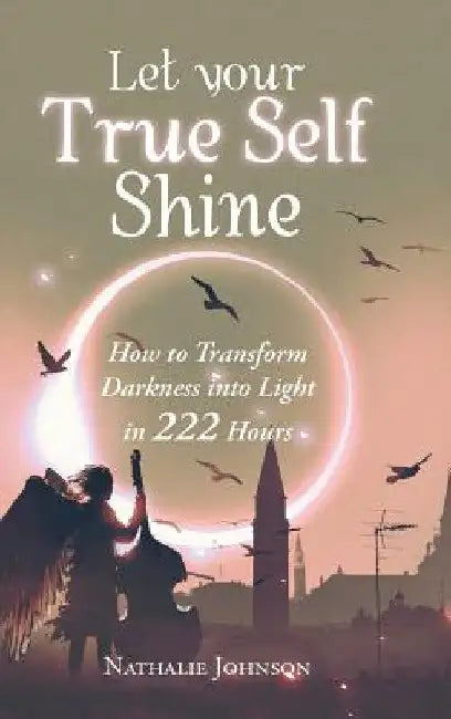 Let Your True Self Shine: How to Transform Darkness into Light in 222 Hours by Nathalie Johnson