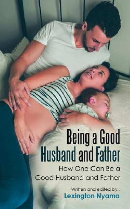 Being a Good Husband and Father: How One Can Be a Good Husband and Father by Lexington Nyama