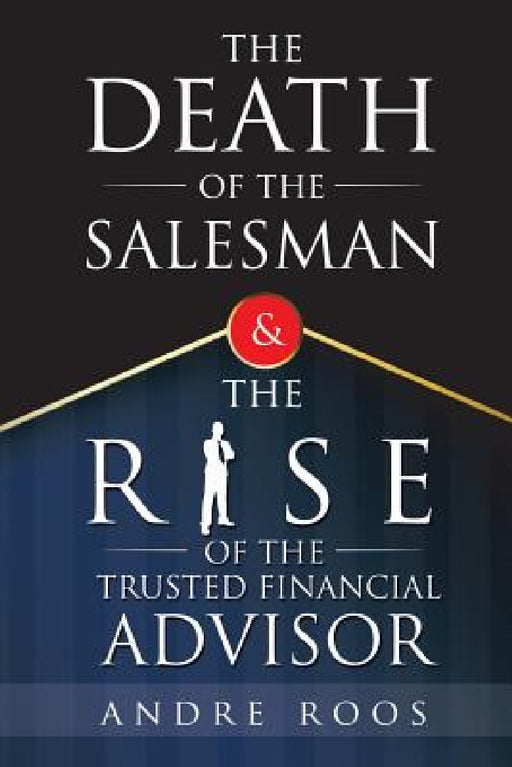 The Death of the Salesman and the Rise of the Trusted Financial Advisor by Andre Roos