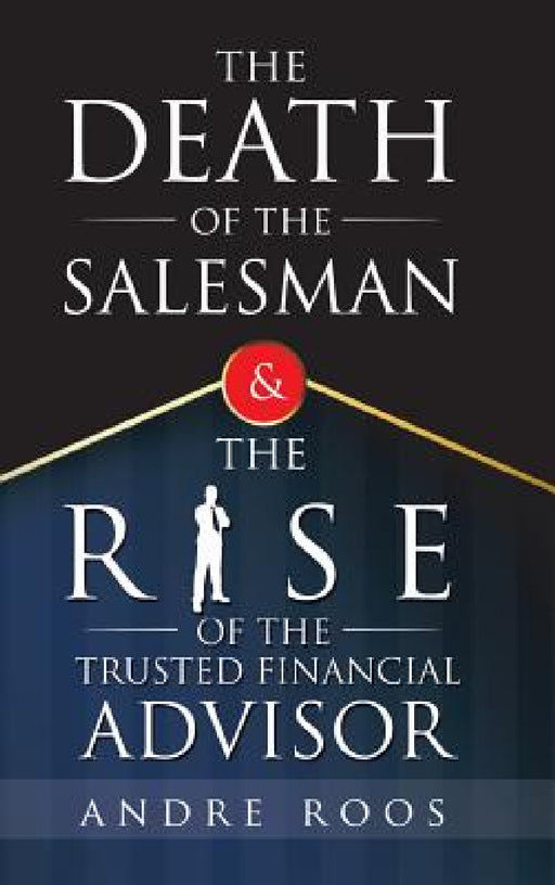 The Death of the Salesman and the Rise of the Trusted Financial Advisor by Andre Roos
