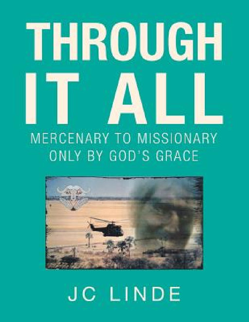 Through It All: Mercenary to Missionary Only by God's Grace by Jc Linde