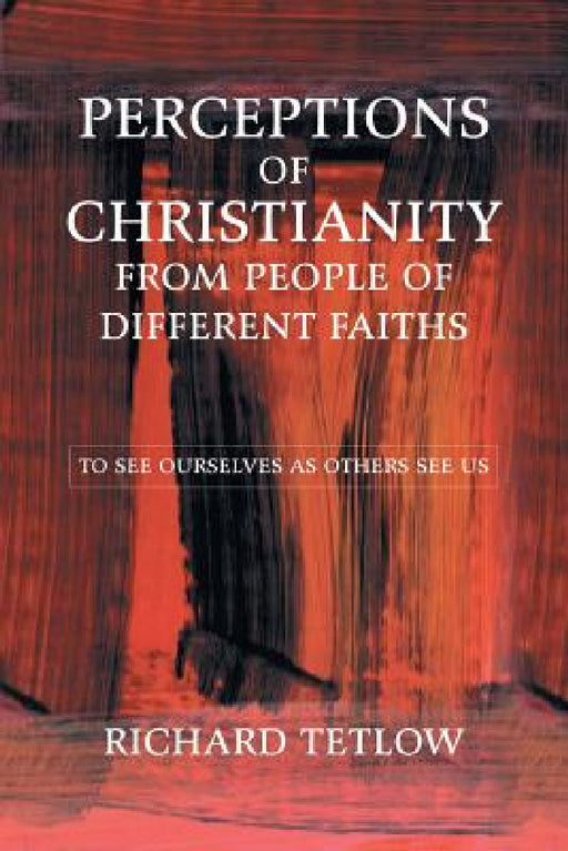 Perceptions of Christianity from People of Different Faiths: To See Ourselves as Others See Us by Richard Tetlow