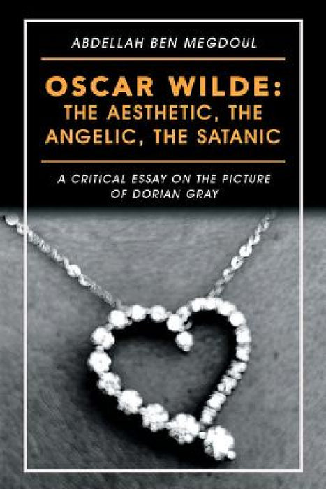 Oscar Wilde: the Aesthetic, the Angelic, the Satanic: A Critical Essay on the Picture of Dorian Gray by Abdellah Ben Megdoul