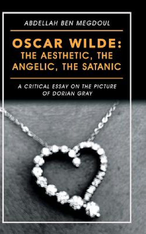 Oscar Wilde: the Aesthetic, the Angelic, the Satanic: A Critical Essay on the Picture of Dorian Gray by Abdellah Ben Megdoul