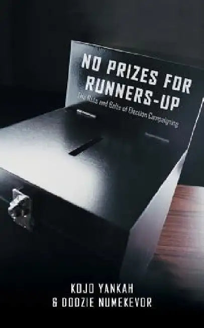 No Prizes for Runners-Up: The Nuts and Bolts of Election Campaigning by Kojo Yankah