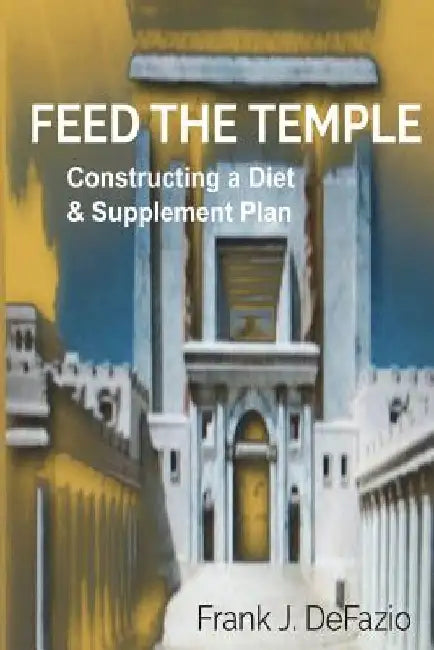 Feed the Temple: Constructing a Diet and Supplement Plan by Frank J. Defazio