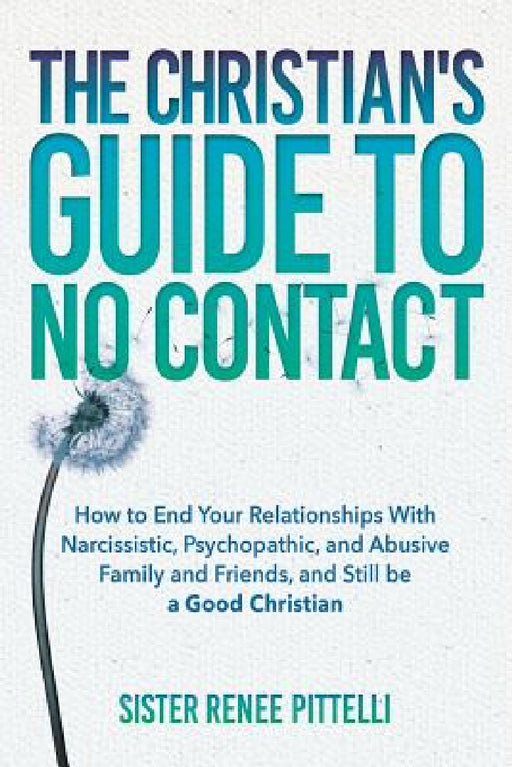 The Christian's Guide to No Contact: How to End Your Relationships With Narcissistic, Psychopathic, and Abusive Family and Friends, and Still be a Goo by Sister Renee Pittelli