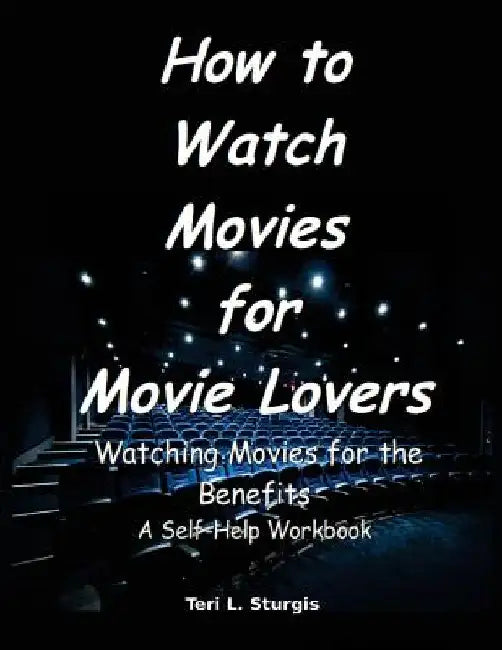 How to Watch Movies for Movie Lovers: Watching Movies for the Benefits A Self-help Workbook by Teri L. Sturgis