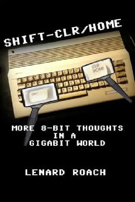 Shift-Clr/Home: More 8-Bit Thoughts In A GigaBit World by Lenard R. Roach