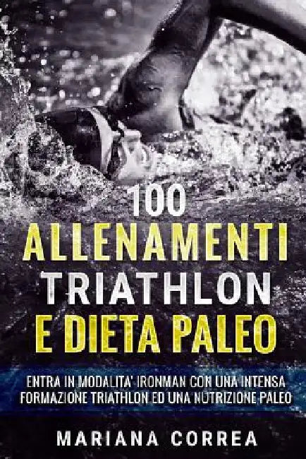 100 ALLENAMENTI TRIATHLON e DIETA PALEO: ENTRA IN MODALITA IRONMAN CON UNA INTENSA FORMAZIONE TRIATHLON Ed UNA NUTRIZIONE PALEO by Correa, Mariana