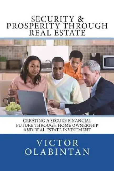 Security & Prosperity Through Real Estate: Creating a Secure Financial Future Through Home Ownership and Real Estate Investment by Victor Olabintan
