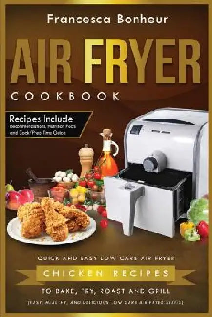 Air Fryer Cookbook: Quick and Easy Low Carb Air Fryer Chicken Recipes to Bake, Fry, Roast and Grill by Francesca Bonheur