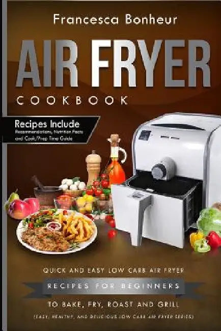 Air Fryer Cookbook: Quick and Easy Low Carb Air Fryer Recipes for Beginners to Bake, Fry, roast and Grill by Francesca Bonheur