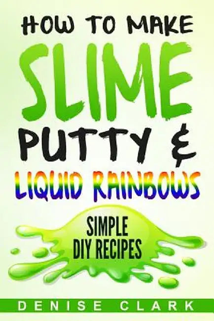 How to Make Slime, Putty & Liquid Rainbows: Simple DIY Recipes by Denise Clark