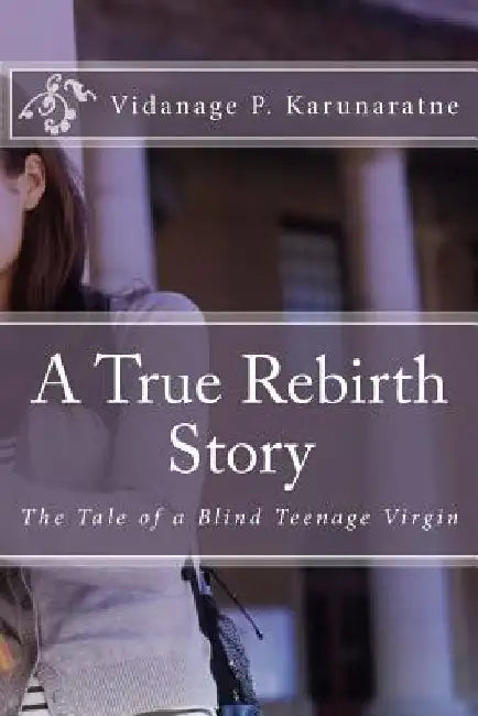 A True Rebirth Story: The Tale of a Blind Teenage Virgin by Vidanage P. Karunaratne